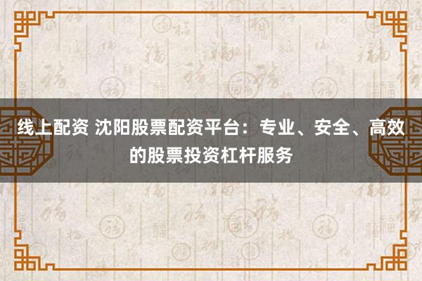 线上配资 沈阳股票配资平台：专业、安全、高效的股票投资杠杆服务