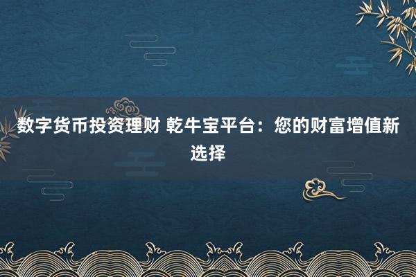 数字货币投资理财 乾牛宝平台:您的财富增值新选择