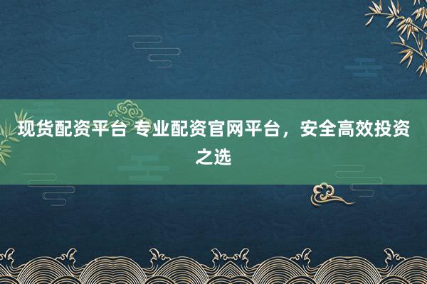 现货配资平台 专业配资官网平台,安全高效投资之选