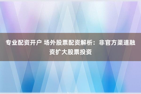 专业配资开户 场外股票配资解析:非官方渠道融资扩大股票投资