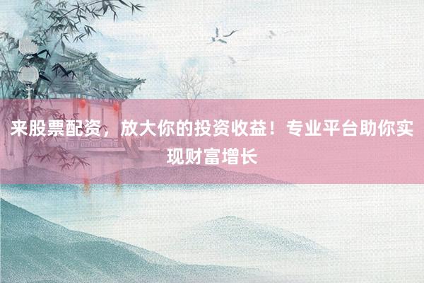 来股票配资,放大你的投资收益!专业平台助你实现财富增长
