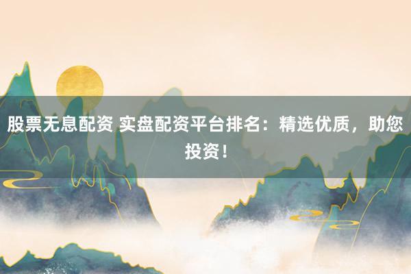 股票无息配资 实盘配资平台排名:精选优质,助您投资!