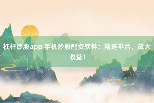 杠杆炒股app 手机炒股配资软件:精选平台,放大收益!