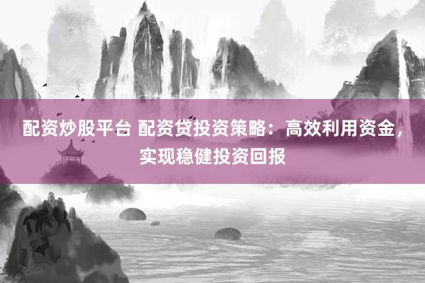 配资炒股平台 配资贷投资策略:高效利用资金,实现稳健投资回报