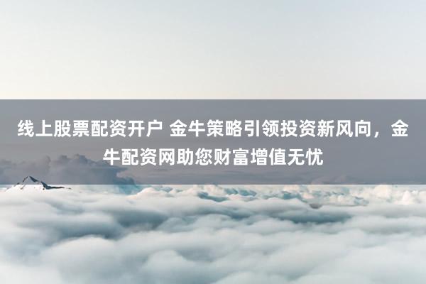 线上股票配资开户 金牛策略引领投资新风向,金牛配资网助您财富增值无忧