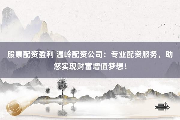 股票配资盈利 温岭配资公司:专业配资服务,助您实现财富增值梦想!