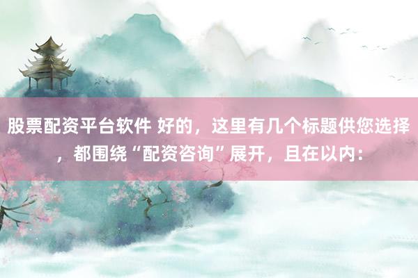 股票配资平台软件 好的,这里有几个标题供您选择,都围绕“配资咨询”展开,且在以内: