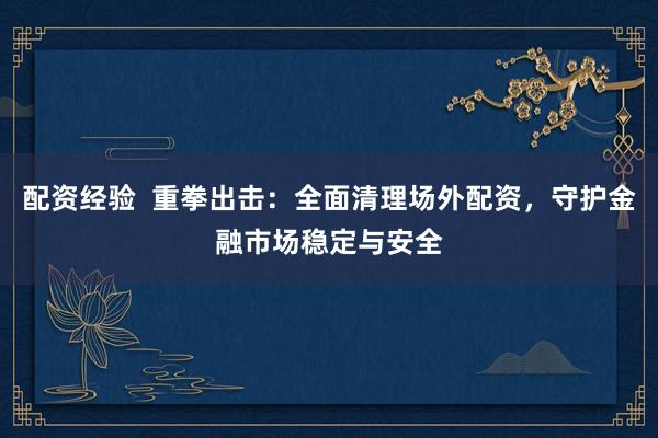 配资经验 重拳出击:全面清理场外配资,守护金融市场稳定与安全