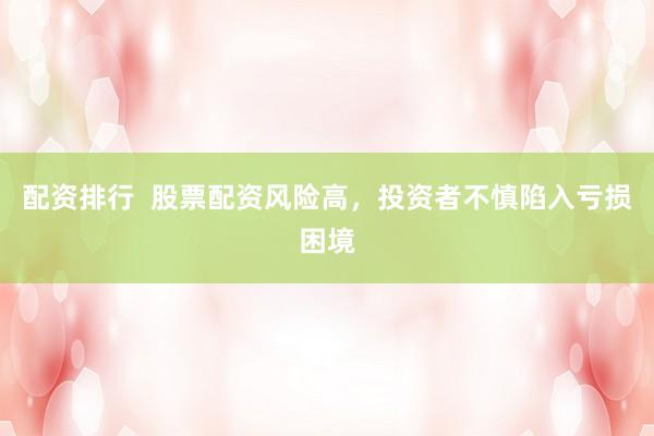 配资排行 股票配资风险高,投资者不慎陷入亏损困境