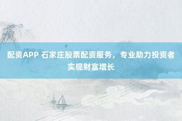 配资APP 石家庄股票配资服务,专业助力投资者实现财富增长