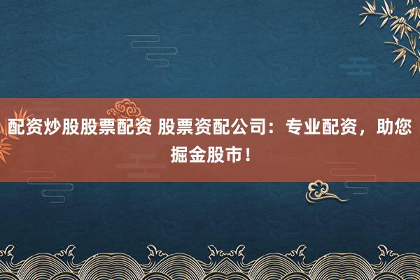 配资炒股股票配资 股票资配公司：专业配资，助您掘金股市！