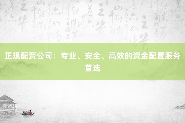 正规配资公司:专业、安全、高效的资金配置服务首选