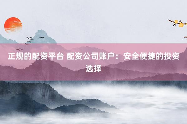 正规的配资平台 配资公司账户：安全便捷的投资选择