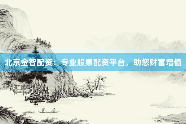 北京金智配资：专业股票配资平台，助您财富增值