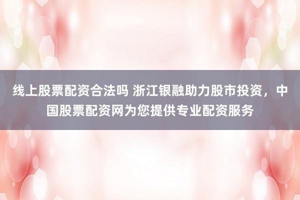 线上股票配资合法吗 浙江银融助力股市投资，中国股票配资网为您提供专业配资服务