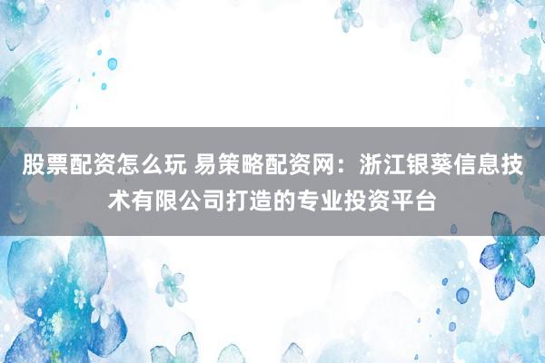 股票配资怎么玩 易策略配资网：浙江银葵信息技术有限公司打造的专业投资平台
