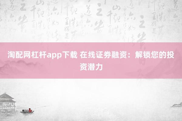 淘配网杠杆app下载 在线证劵融资:解锁您的投资潜力