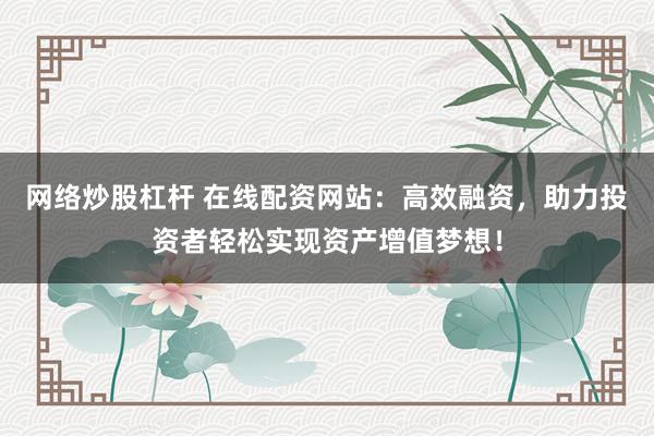网络炒股杠杆 在线配资网站：高效融资，助力投资者轻松实现资产增值梦想！