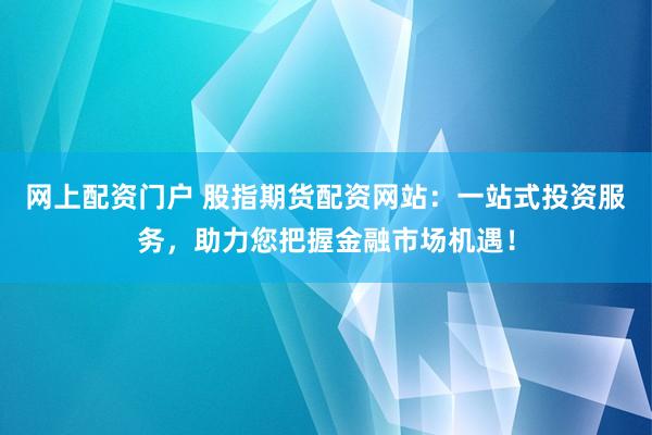网上配资门户 股指期货配资网站：一站式投资服务，助力您把握金融市场机遇！