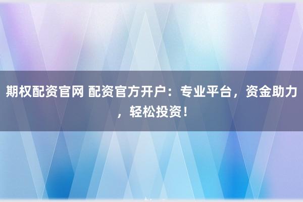 期权配资官网 配资官方开户：专业平台，资金助力，轻松投资！