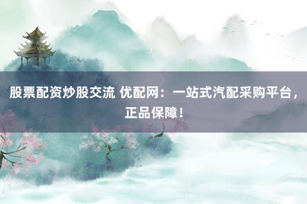 股票配资炒股交流 优配网:一站式汽配采购平台,正品保障!