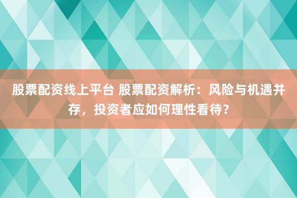 股票配资线上平台 股票配资解析：风险与机遇并存，投资者应如何理性看待？