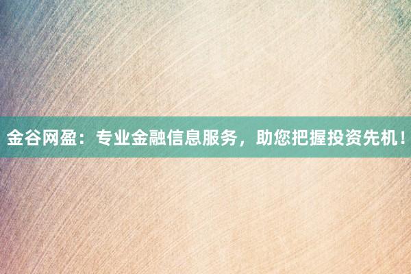 金谷网盈：专业金融信息服务，助您把握投资先机！