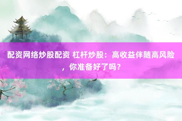 配资网络炒股配资 杠杆炒股：高收益伴随高风险，你准备好了吗？