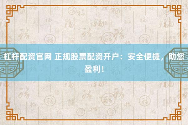 杠杆配资官网 正规股票配资开户：安全便捷，助您盈利！