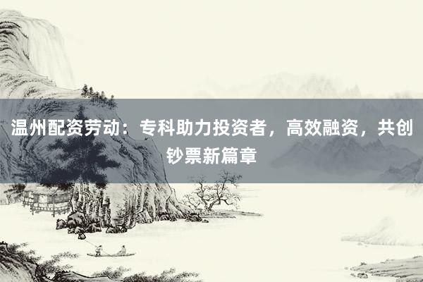 温州配资劳动：专科助力投资者，高效融资，共创钞票新篇章