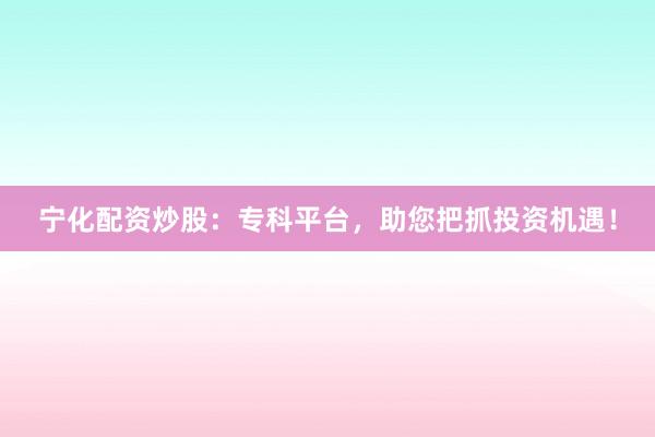宁化配资炒股：专科平台，助您把抓投资机遇！