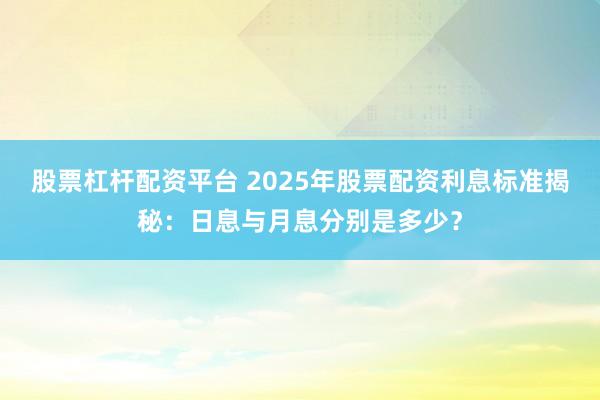 股票杠杆配资平台 2025年股票配资利息标准揭秘：日息与月息分别是多少？