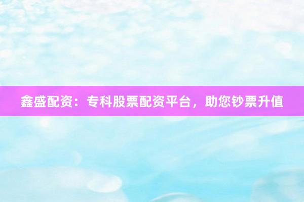 鑫盛配资：专科股票配资平台，助您钞票升值