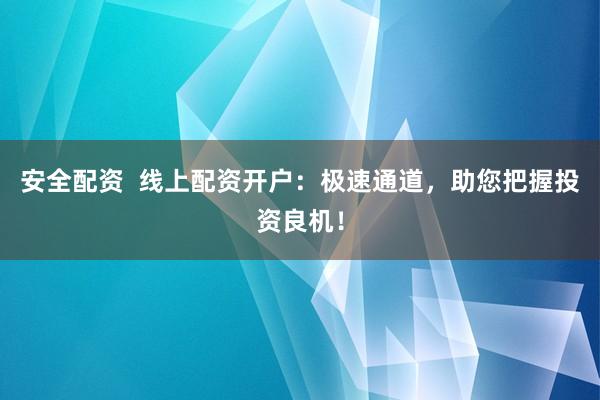 安全配资  线上配资开户：极速通道，助您把握投资良机！