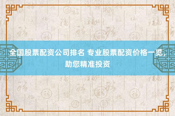 全国股票配资公司排名 专业股票配资价格一览，助您精准投资