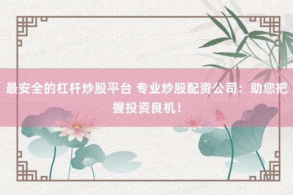 最安全的杠杆炒股平台 专业炒股配资公司：助您把握投资良机！