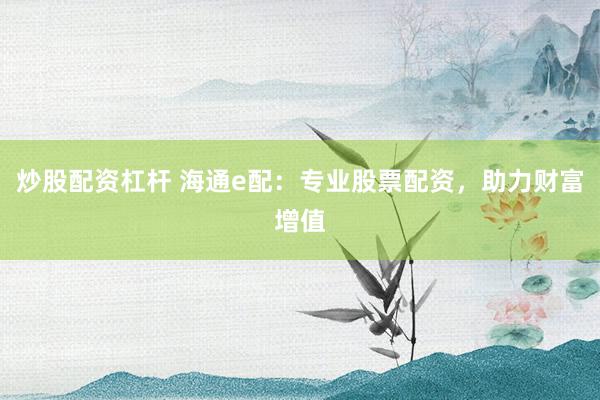 炒股配资杠杆 海通e配：专业股票配资，助力财富增值