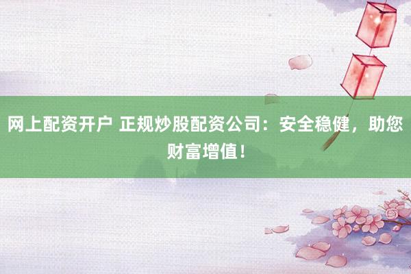 网上配资开户 正规炒股配资公司：安全稳健，助您财富增值！