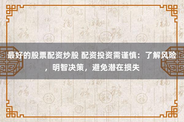 最好的股票配资炒股 配资投资需谨慎：了解风险，明智决策，避免潜在损失