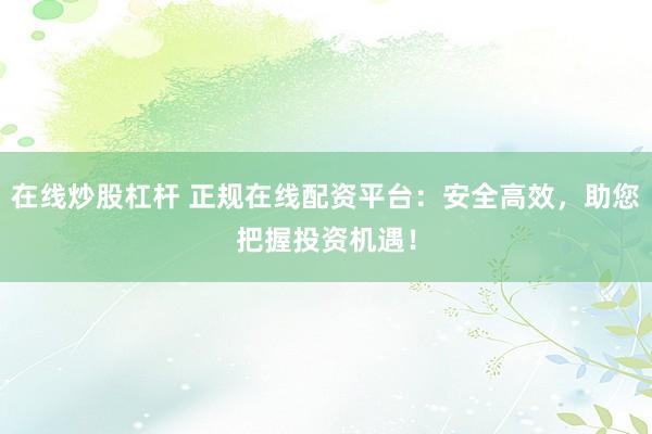 在线炒股杠杆 正规在线配资平台：安全高效，助您把握投资机遇！