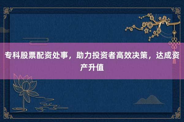 专科股票配资处事,助力投资者高效决策,达成资产升值