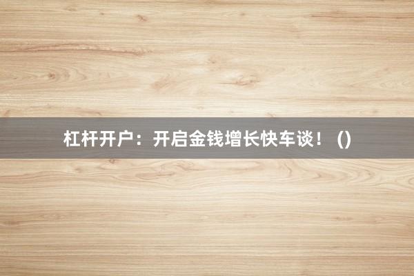 杠杆开户:开启金钱增长快车谈! ()