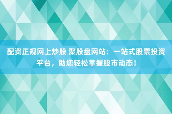 配资正规网上炒股 聚股盘网站:一站式股票投资平台,助您轻松掌握股市动态!