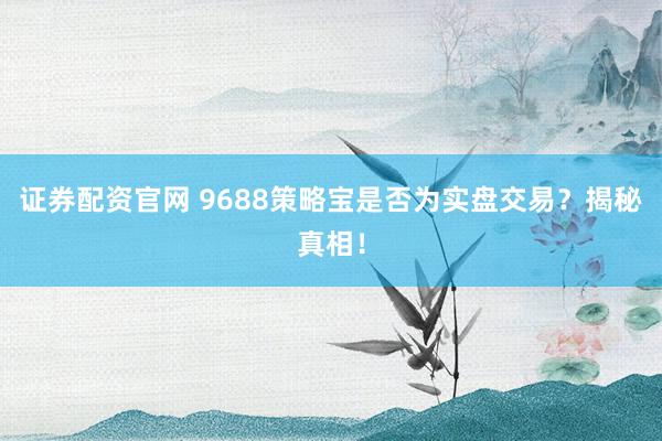证券配资官网 9688策略宝是否为实盘交易?揭秘真相!