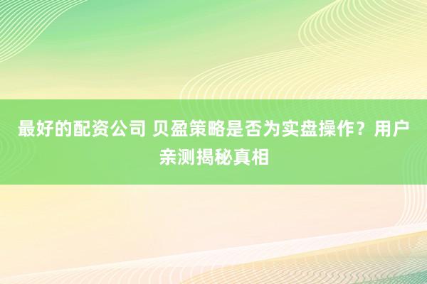 最好的配资公司 贝盈策略是否为实盘操作？用户亲测揭秘真相