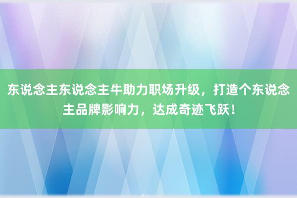 东说念主东说念主牛助力职场升级,打造个东说念主品牌影响力,达成奇迹飞跃!