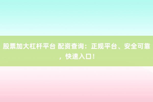 股票加大杠杆平台 配资查询:正规平台、安全可靠,快速入口!