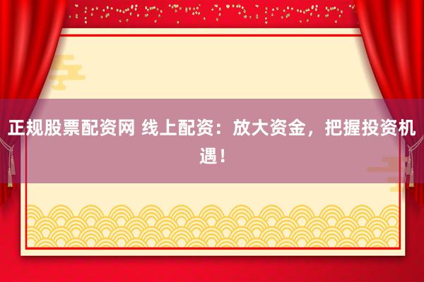 正规股票配资网 线上配资：放大资金，把握投资机遇！