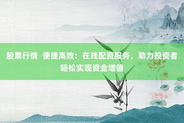 股票行情  便捷高效：在线配资服务，助力投资者轻松实现资金增值