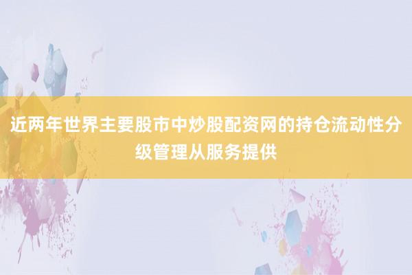 近两年世界主要股市中炒股配资网的持仓流动性分级管理从服务提供